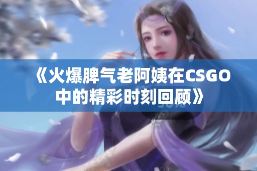 《火爆脾气老阿姨在CSGO中的精彩时刻回顾》