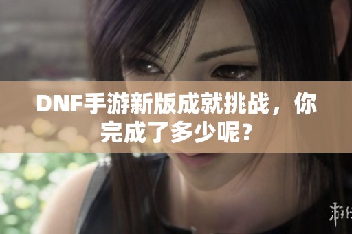 DNF手游新版成就挑战，你完成了多少呢？