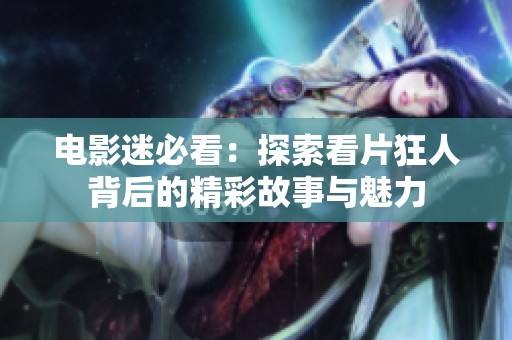 电影迷必看：探索看片狂人背后的精彩故事与魅力