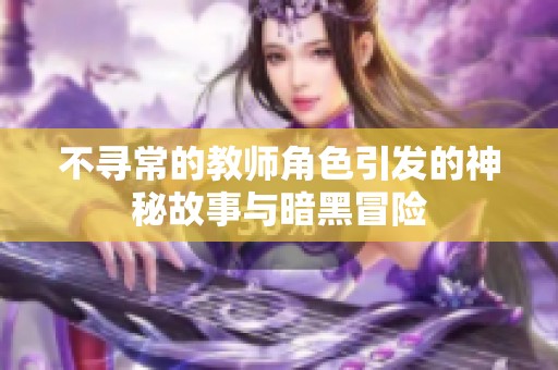 不寻常的教师角色引发的神秘故事与暗黑冒险
