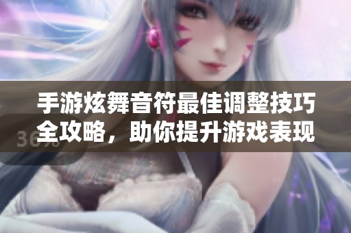 手游炫舞音符最佳调整技巧全攻略，助你提升游戏表现
