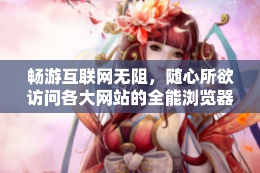 畅游互联网无阻，随心所欲访问各大网站的全能浏览器