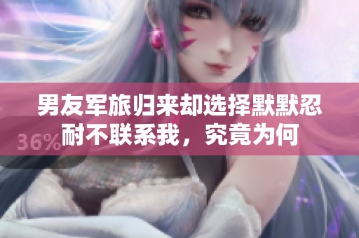 男友军旅归来却选择默默忍耐不联系我，究竟为何