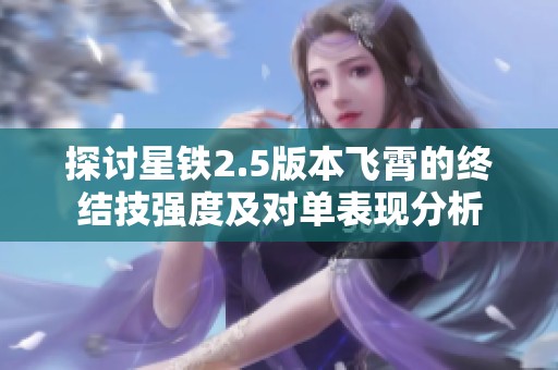 探讨星铁2.5版本飞霄的终结技强度及对单表现分析