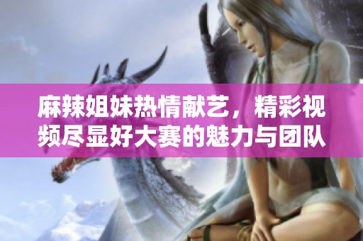 麻辣姐妹热情献艺，精彩视频尽显好大赛的魅力与团队精神