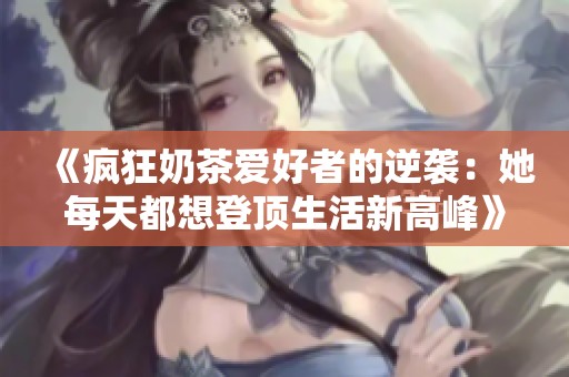 《疯狂奶茶爱好者的逆袭：她每天都想登顶生活新高峰》