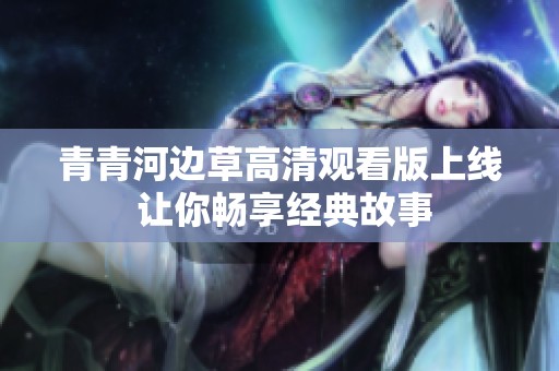 青青河边草高清观看版上线 让你畅享经典故事