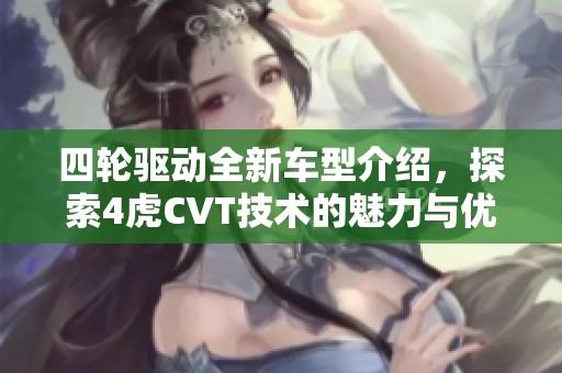 四轮驱动全新车型介绍，探索4虎CVT技术的魅力与优势