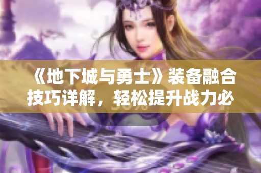 《地下城与勇士》装备融合技巧详解，轻松提升战力必备指南