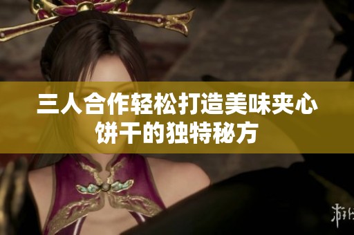 三人合作轻松打造美味夹心饼干的独特秘方