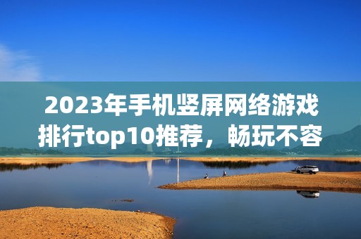 2023年手机竖屏网络游戏排行top10推荐，畅玩不容错过的精品游戏