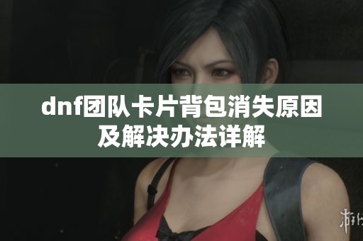 dnf团队卡片背包消失原因及解决办法详解