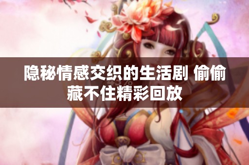 隐秘情感交织的生活剧 偷偷藏不住精彩回放