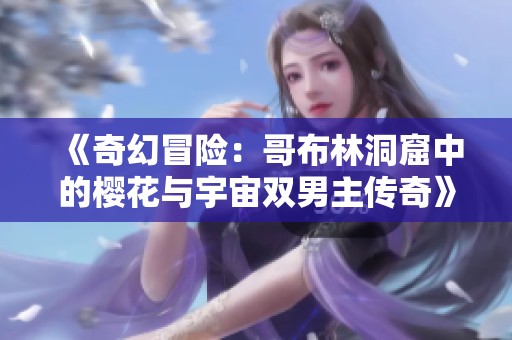 《奇幻冒险：哥布林洞窟中的樱花与宇宙双男主传奇》