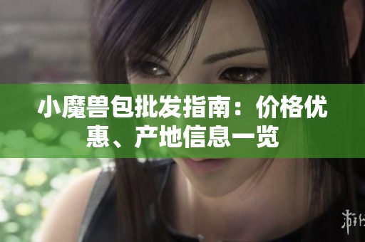 小魔兽包批发指南：价格优惠、产地信息一览
