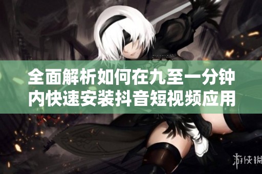 全面解析如何在九至一分钟内快速安装抖音短视频应用