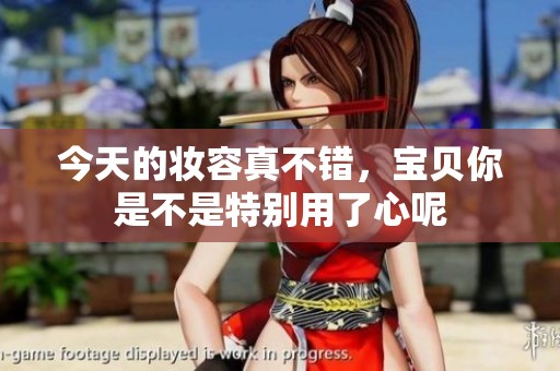 今天的妆容真不错，宝贝你是不是特别用了心呢