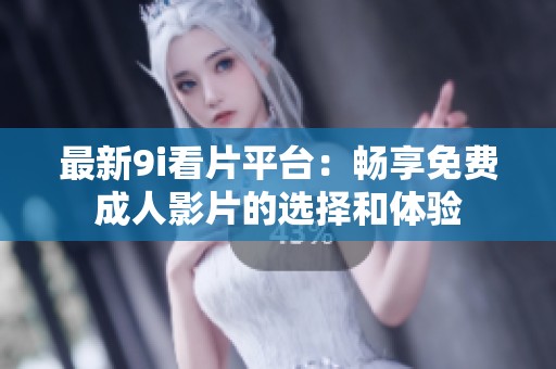 最新9i看片平台：畅享免费成人影片的选择和体验