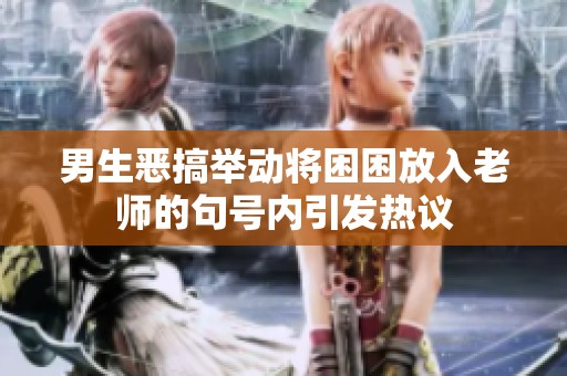男生恶搞举动将困困放入老师的句号内引发热议