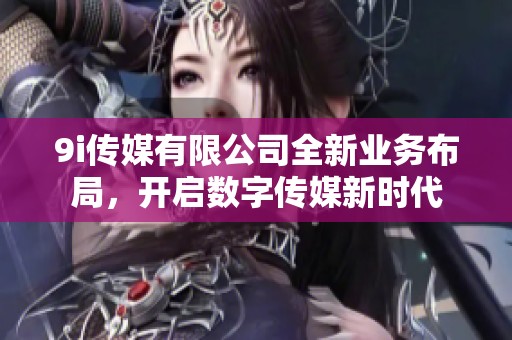 9i传媒有限公司全新业务布局，开启数字传媒新时代