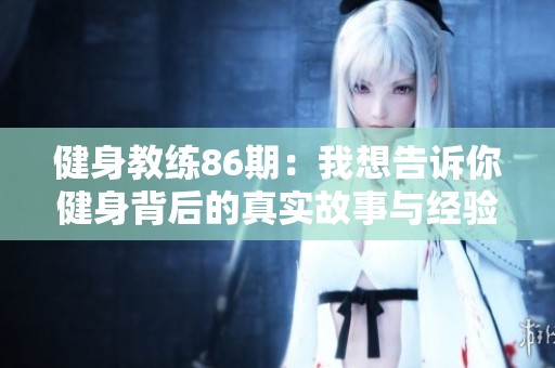 健身教练86期：我想告诉你健身背后的真实故事与经验