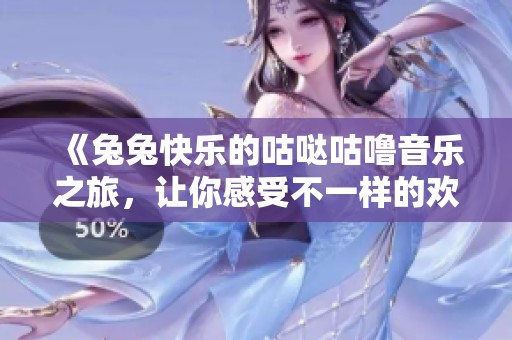 《兔兔快乐的咕哒咕噜音乐之旅，让你感受不一样的欢乐》