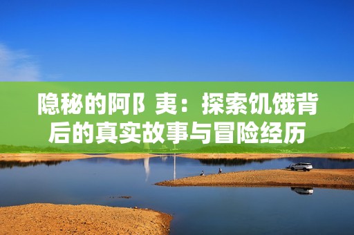 隐秘的阿阝夷：探索饥饿背后的真实故事与冒险经历