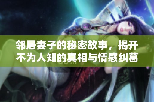 邻居妻子的秘密故事，揭开不为人知的真相与情感纠葛