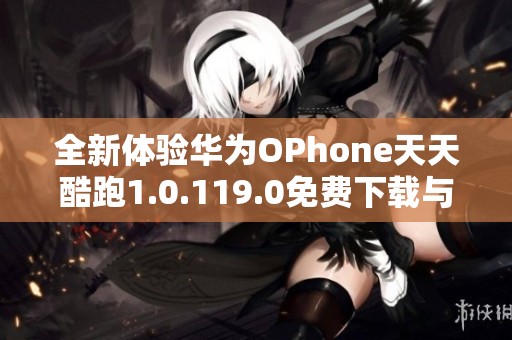 全新体验华为OPhone天天酷跑1.0.119.0免费下载与安装攻略