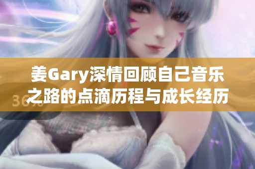 姜Gary深情回顾自己音乐之路的点滴历程与成长经历