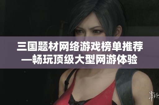 三国题材网络游戏榜单推荐—畅玩顶级大型网游体验