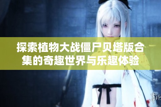 探索植物大战僵尸贝塔版合集的奇趣世界与乐趣体验