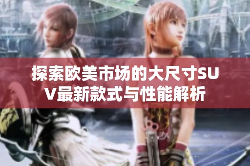 探索欧美市场的大尺寸SUV最新款式与性能解析