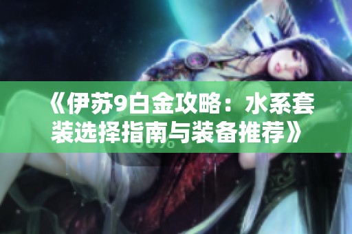 《伊苏9白金攻略：水系套装选择指南与装备推荐》