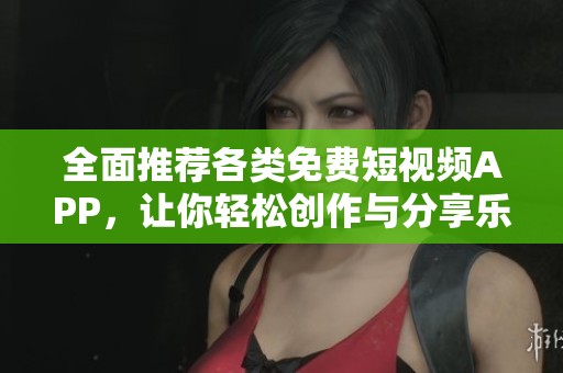 全面推荐各类免费短视频APP，让你轻松创作与分享乐趣
