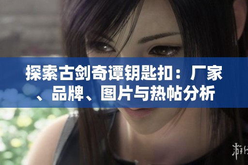 探索古剑奇谭钥匙扣：厂家、品牌、图片与热帖分析