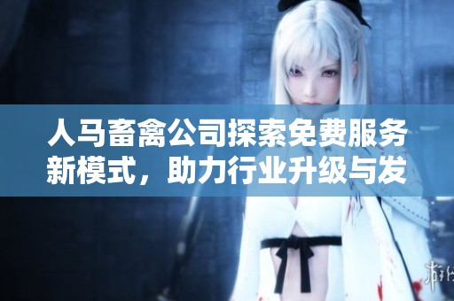 人马畜禽公司探索免费服务新模式，助力行业升级与发展
