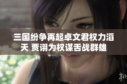 三国纷争再起卓文君权力滔天 贾诩为权谋舌战群雄