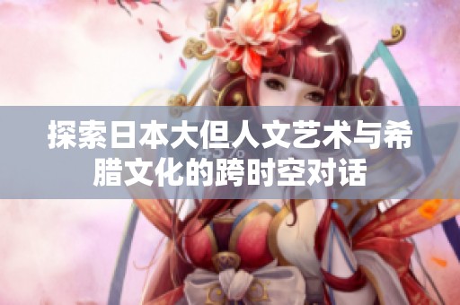 探索日本大但人文艺术与希腊文化的跨时空对话