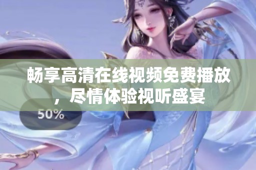 畅享高清在线视频免费播放，尽情体验视听盛宴