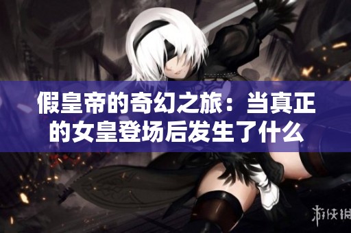 假皇帝的奇幻之旅：当真正的女皇登场后发生了什么