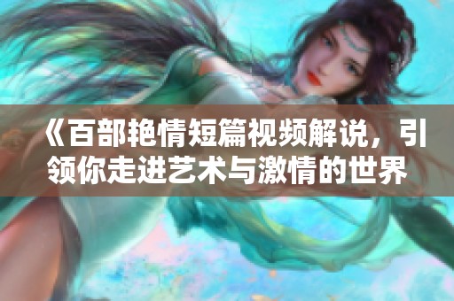 《百部艳情短篇视频解说，引领你走进艺术与激情的世界》