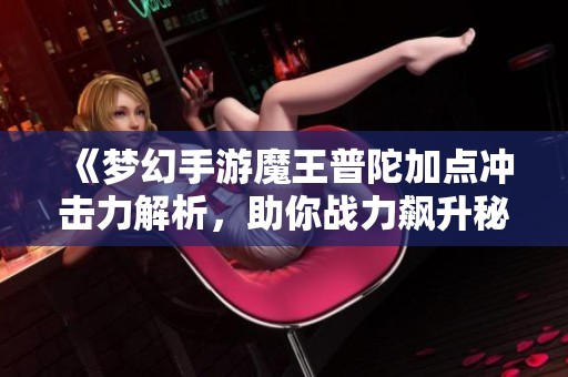 《梦幻手游魔王普陀加点冲击力解析，助你战力飙升秘诀》