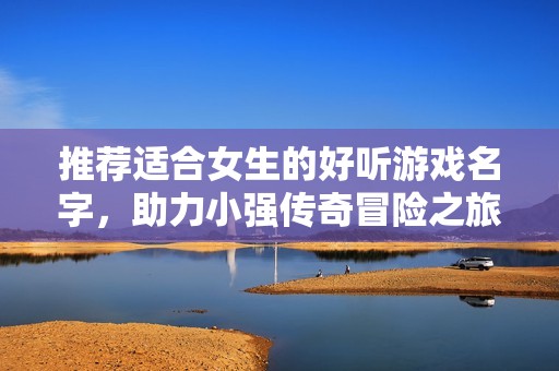 推荐适合女生的好听游戏名字，助力小强传奇冒险之旅