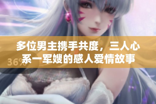 多位男主携手共度，三人心系一军嫂的感人爱情故事