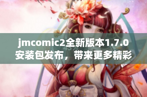 jmcomic2全新版本1.7.0安装包发布，带来更多精彩功能体验