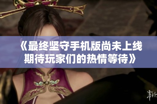 《最终坚守手机版尚未上线 期待玩家们的热情等待》