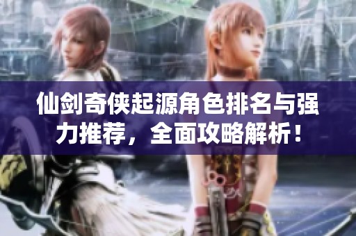仙剑奇侠起源角色排名与强力推荐，全面攻略解析！