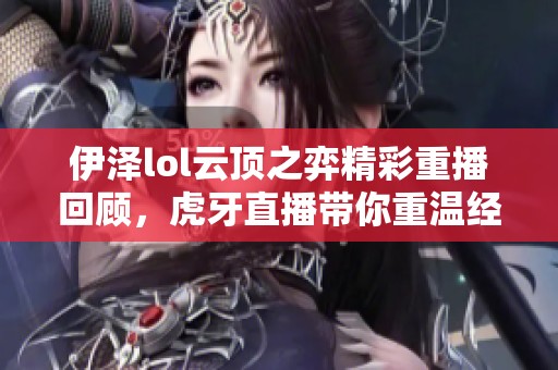 伊泽lol云顶之弈精彩重播回顾，虎牙直播带你重温经典瞬间