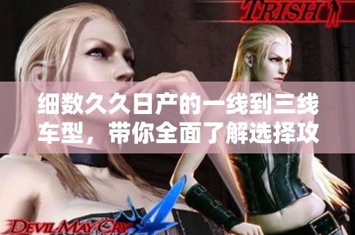 细数久久日产的一线到三线车型，带你全面了解选择攻略